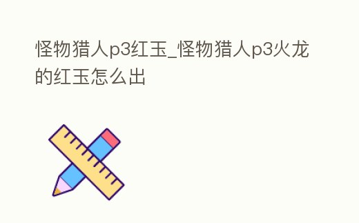 怪物獵人p3紅玉_怪物獵人p3火龍的紅玉怎么出