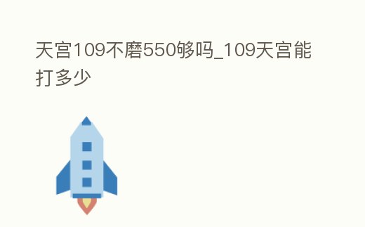 天宮109不磨550夠嗎_109天宮能打多少
