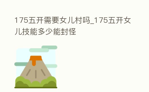 175五開需要女兒村嗎_175五開女兒技能多少能封怪
