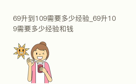 69升到109需要多少經(jīng)驗(yàn)_69升109需要多少經(jīng)驗(yàn)和錢