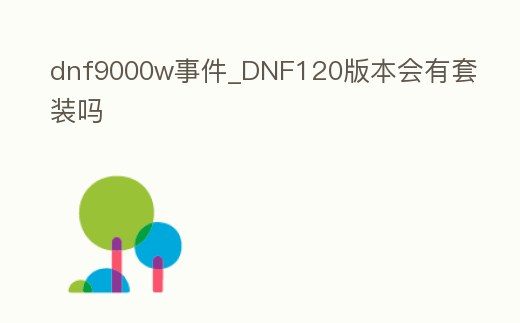 dnf9000w事件_DNF120版本會有套裝嗎