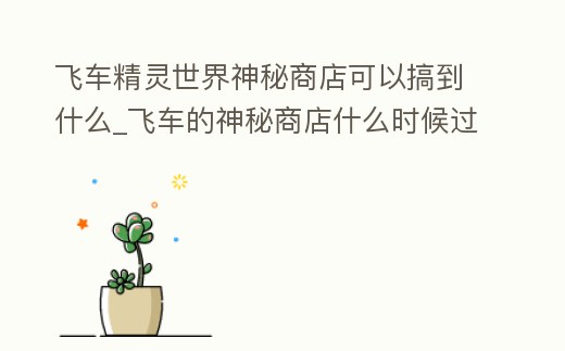 飛車精靈世界神秘商店可以搞到什么_飛車的神秘商店什么時候過