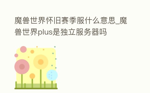 魔獸世界懷舊賽季服什么意思_魔獸世界plus是獨(dú)立服務(wù)器嗎