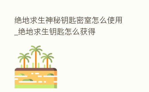 絕地求生神秘鑰匙密室怎么使用_絕地求生鑰匙怎么獲得