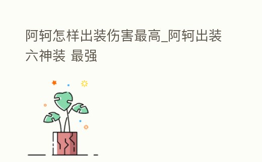 阿軻怎樣出裝傷害最高_(dá)阿軻出裝六神裝 最強(qiáng)