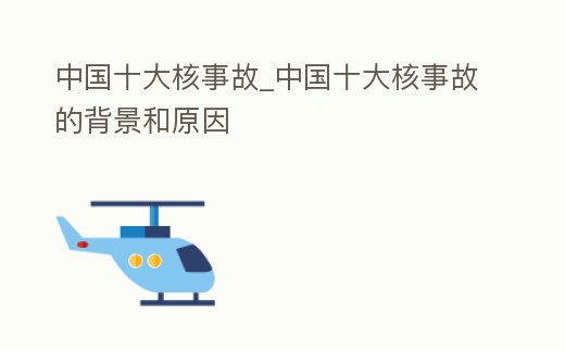中國十大核事故_中國十大核事故的背景和原因