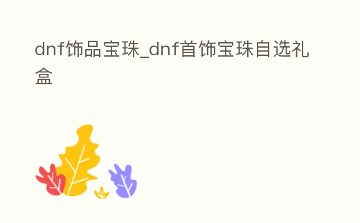dnf飾品寶珠_dnf首飾寶珠自選禮盒
