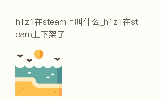 h1z1在steam上叫什么_h1z1在steam上下架了
