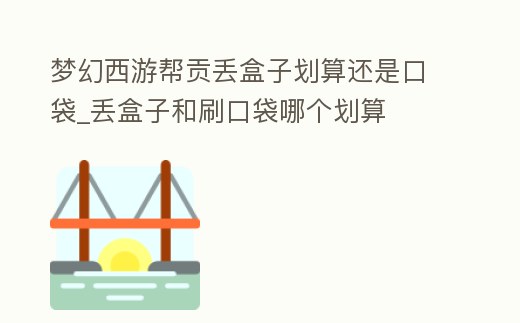 夢幻西游幫貢丟盒子劃算還是口袋_丟盒子和刷口袋哪個劃算
