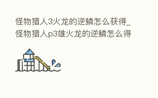 怪物獵人3火龍的逆鱗怎么獲得_怪物獵人p3雄火龍的逆鱗怎么得