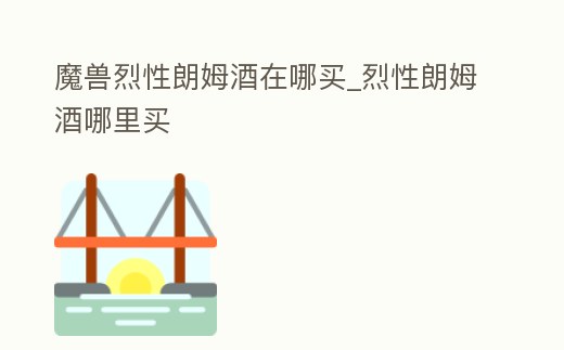 魔獸烈性朗姆酒在哪買_烈性朗姆酒哪里買
