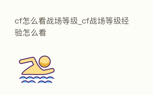 cf怎么看戰(zhàn)場等級_cf戰(zhàn)場等級經(jīng)驗怎么看