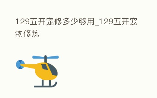 129五開(kāi)寵修多少夠用_129五開(kāi)寵物修煉