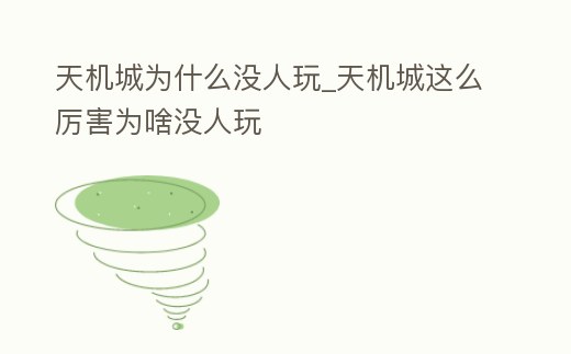 天機城為什么沒人玩_天機城這么厲害為啥沒人玩