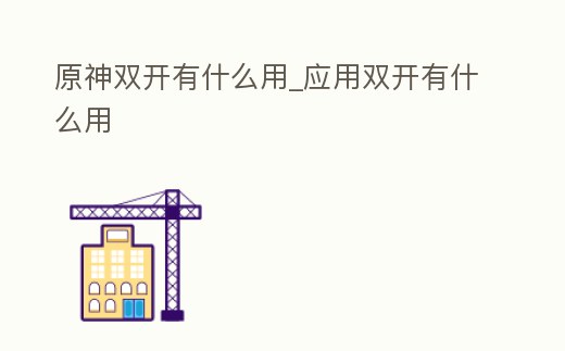 原神雙開有什么用_應(yīng)用雙開有什么用