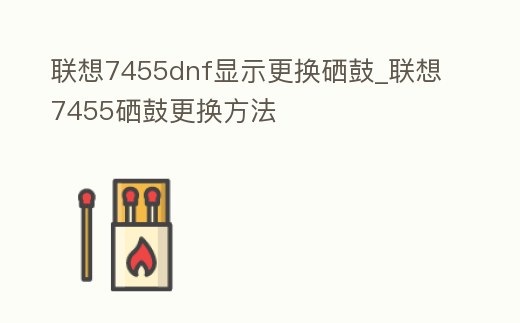 聯(lián)想7455dnf顯示更換硒鼓_聯(lián)想7455硒鼓更換方法