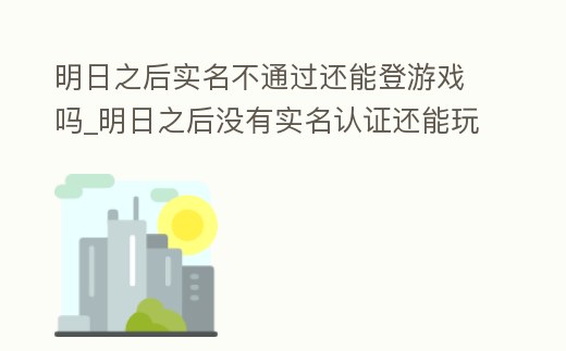 明日之后實名不通過還能登游戲嗎_明日之后沒有實名認證還能玩嗎