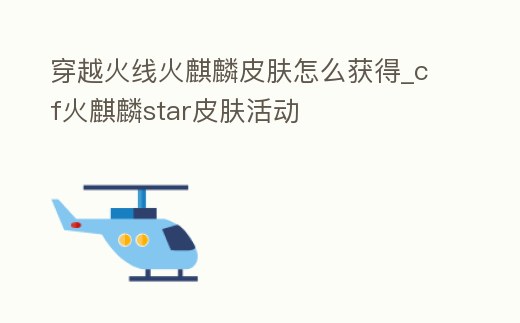 穿越火線火麒麟皮膚怎么獲得_cf火麒麟star皮膚活動