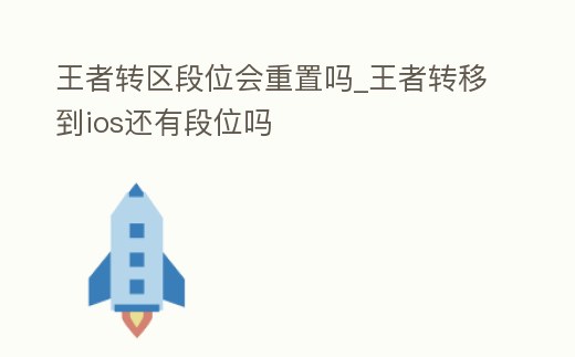 王者轉(zhuǎn)區(qū)段位會(huì)重置嗎_王者轉(zhuǎn)移到ios還有段位嗎