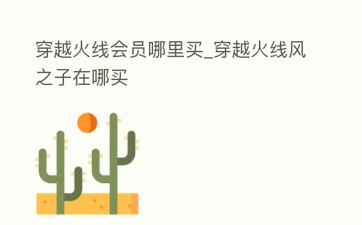 穿越火線會員哪里買_穿越火線風之子在哪買