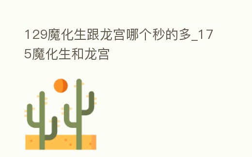 129魔化生跟龍宮哪個秒的多_175魔化生和龍宮