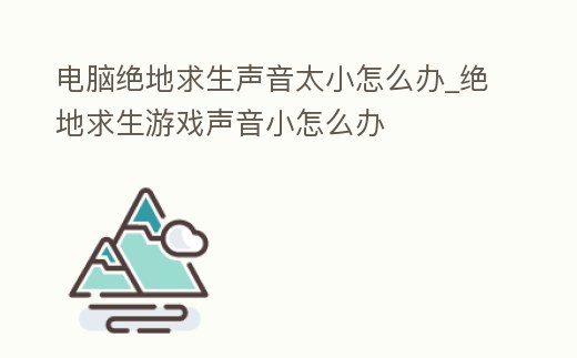 電腦絕地求生聲音太小怎么辦_絕地求生游戲聲音小怎么辦