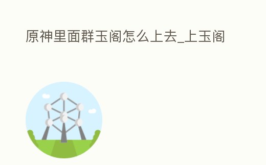 原神里面群玉閣怎么上去_上玉閣