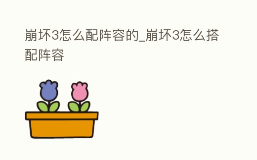 崩壞3怎么配陣容的_崩壞3怎么搭配陣容