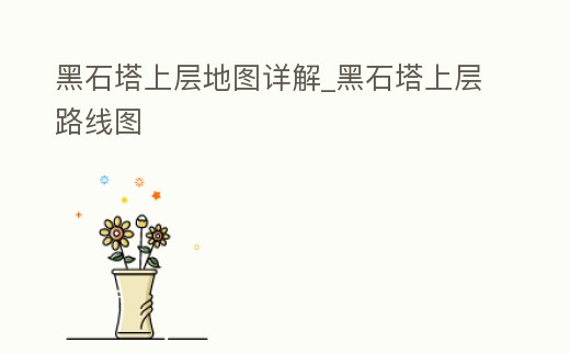 黑石塔上層地圖詳解_黑石塔上層路線圖