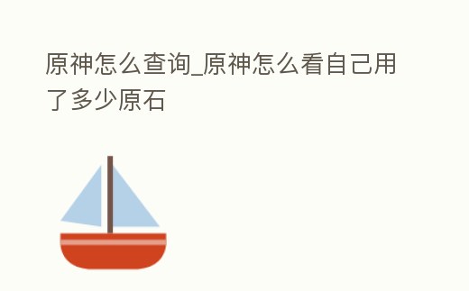原神怎么查詢_原神怎么看自己用了多少原石