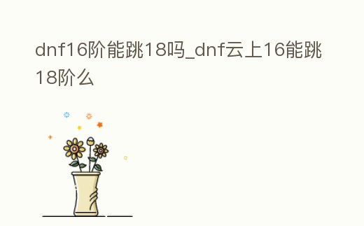 dnf16階能跳18嗎_dnf云上16能跳18階么