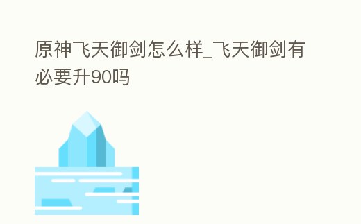 原神飛天御劍怎么樣_飛天御劍有必要升90嗎