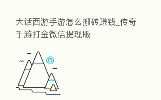 大話西游手游怎么搬磚賺錢_傳奇手游打金微信提現(xiàn)版