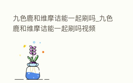 九色鹿和維摩詰能一起刷嗎_九色鹿和維摩詰能一起刷嗎視頻