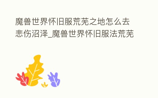 魔獸世界懷舊服荒蕪之地怎么去悲傷沼澤_魔獸世界懷舊服法荒蕪之地怎么去