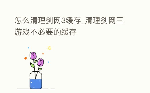 怎么清理劍網(wǎng)3緩存_清理劍網(wǎng)三游戲不必要的緩存