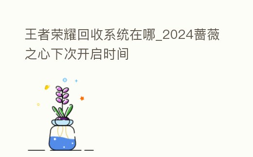 王者榮耀回收系統在哪_2024薔薇之心下次開啟時間