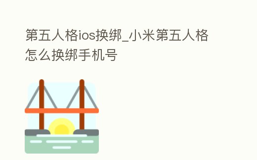 第五人格ios換綁_小米第五人格怎么換綁手機號
