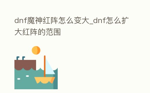 dnf魔神紅陣怎么變大_dnf怎么擴大紅陣的范圍