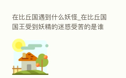 在比丘國遇到什么妖怪_在比丘國國王受到妖精的迷惑受苦的是誰