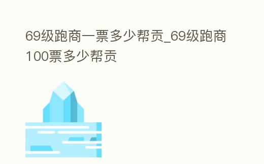 69級(jí)跑商一票多少幫貢_69級(jí)跑商100票多少幫貢