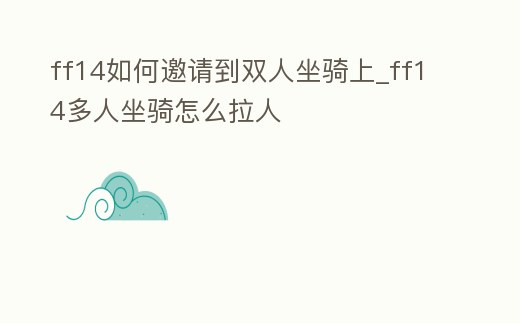 ff14如何邀請到雙人坐騎上_ff14多人坐騎怎么拉人