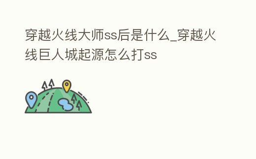 穿越火線大師ss后是什么_穿越火線巨人城起源怎么打ss