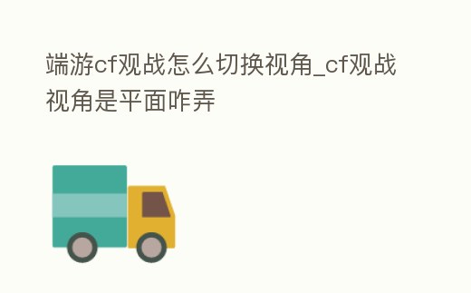 端游cf觀戰(zhàn)怎么切換視角_cf觀戰(zhàn)視角是平面咋弄