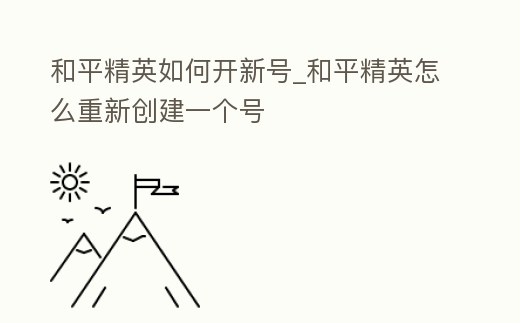 和平精英如何開新號_和平精英怎么重新創建一個號