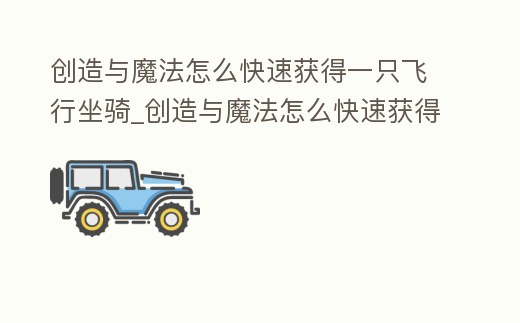 創造與魔法怎么快速獲得一只飛行坐騎_創造與魔法怎么快速獲得一只飛行坐騎呢