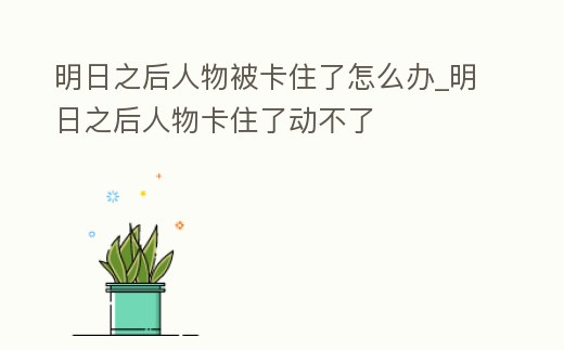 明日之后人物被卡住了怎么辦_明日之后人物卡住了動不了