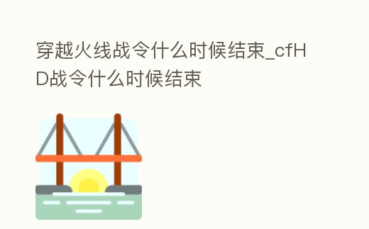 穿越火線戰(zhàn)令什么時候結(jié)束_cfHD戰(zhàn)令什么時候結(jié)束
