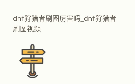dnf狩獵者刷圖厲害嗎_dnf狩獵者刷圖視頻