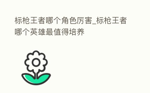 標槍王者哪個角色厲害_標槍王者哪個英雄最值得培養